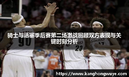 骑士与活塞季后赛第二场激战回顾双方表现与关键时刻分析